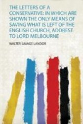 The Letters Of A Conservative - In Which Are Shown The Only Means Of Saving What Is Left Of The English Church Addrest To Lord Melbourne Paperback