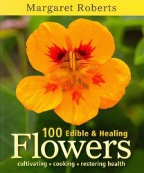 100 Edible & Healing Flowers - Cultivating Cooking Restoring Health paperback