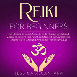 Reiki For Beginners: The Ultimate Beginners Guide To Reiki Healing Crystals And Chakra To Improve Your Health And Reduce Stress Anxiety And Trauma To