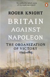 Britain Against Napoleon: The Organization Of Victory 1793-1815