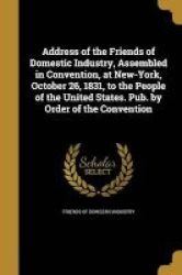 Address Of The Friends Of Domestic Industry Assembled In Convention At New-york October 26 1831 To The People Of The United States. Pub. By Order Of The Convention Paperback