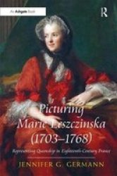 Picturing Marie Leszczinska 1703-1768 : Representing Queenship In Eighteenth-century France