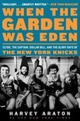 When The Garden Was Eden: Clyde The Captain Dollar Bill And The Glorydays Of The New York Knicks Paperback