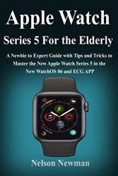 Apple Watch Series 5 For Elderly: A Newbie To Expert Guide With Tips And Tricks To Master The New Apple Watch Series 5 In The New Watchos 06 And Ecg App For The Elderly