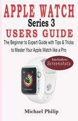 Apple Watch Series 3 Users Guide: The Beginner To Expert Guide With Tips & Tricks To Master Your Apple Watch Like A Pro