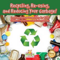 Recycling Re-using And Reducing Your Garbage Environmental Protection For Kids - Children's Environment & Ecology Books