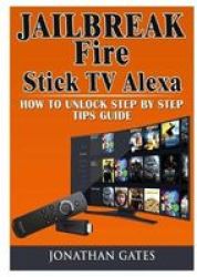 Jailbreak Fire Stick Tv Alexa How To Unlock Step By Step Tips Guide Paperback