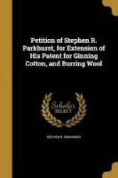 Petition Of Stephen R. Parkhurst For Extension Of His Patent For Ginning Cotton And Burring Wool Paperback