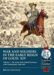 War And Soldiers In The Early Reign Of Louisxiv: Volume 1 - The Army Of The United Provinces Of The Netherlands 1660-1687 Century Of The Soldier
