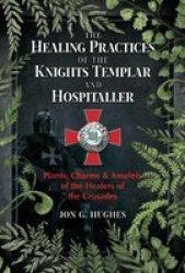 The Healing Practices Of The Knights Templar And Hospitaller - Plants Charms And Amulets Of The Healers Of The Crusades Paperback