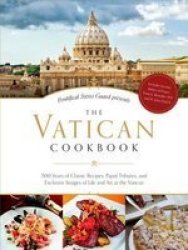 The Vatican Cookbook Presented By The Pontifical Swiss Guard - 500 Years Of Classic Recipes Papal Tributes And Exclusive Images Of Life And Art At The Vatican Hardcover