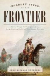 The Wildest Lives Of The Frontier - America Through The Words Of Jesse James George Armstrong Custer And Other Famous Westerners Paperback New Edition
