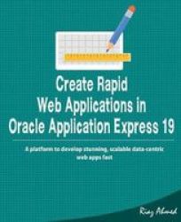 Create Rapid Web Application In Oracle Application Express 19: A Platform To Develop Stunning Scalable Data-centric Web Apps Fast
