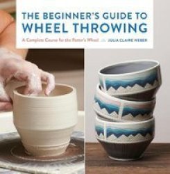 The Beginner& 39 S Guide To Wheel Throwing Volume 1 - A Complete Course For The Potter& 39 S Wheel Hardcover