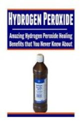 Hydrogen Peroxide - Amazing Hydrogen Peroxide Healing Benefits That You Never Knew About: Hydrogen Peroxide Hydrogen Peroxide Book Hydrogen Peroxide Facts Hydrogen Peroxide Benefits Paperback