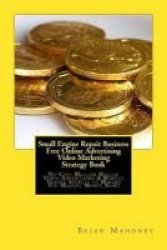 Small Engine Repair Business Free Online Advertising Video Marketing Strategy Book - No Cost Million Dollar Video Advertising & Website Traffic Secrets To Making You Massive Money Now Paperback
