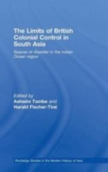The Limits of British Colonial Control in South Asia: Spaces of Disorder in the Indian Ocean Region Routledge Studies in the Modern History of Asia