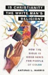 Is Christianity The White Man& 39 S Religion? - How The Bible Is Good News For People Of Color Hardcover