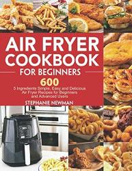 Air Fryer Cookbook For Beginners: 600 5 Ingredients Simple Easy And Delicious Air Fryer Recipes For Beginners And Advanced Users