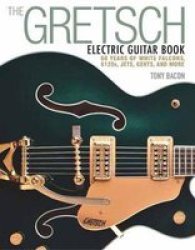 The Gretsch Electric Guitar Book - 60 Years Of White Falcons 6120S Jets Gents And More Paperback
