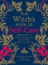 The Witch's Book Of Self-care: Magical Ways To Pamper Soothe And Care For Your Body And Spirit