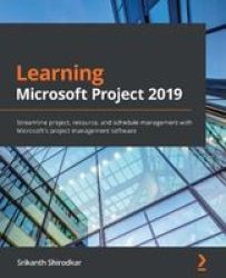 Learn Microsoft Project 2019 - Streamline Project Resource And Schedule Management With Microsoft& 39 S Project Management Software Paperback