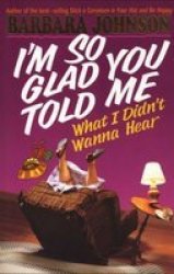 I'm So Glad You Told Me What I Didn't Wanna Hear by Barbara Johnson