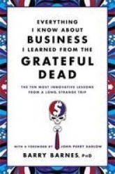 Everything I Know About Business I Learned From The Grateful Dead - The Ten Most Innovative Lessons From A Long Strange Trip Paperback