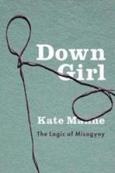 Down Girl - The Logic Of Misogyny Hardcover