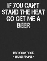 If You Can& 39 T Stand The Heat Go Get Me A Beer - Bbq Cookbook - Secret Recipes For Men - Black Paperback