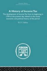 History of Income Tax: The Development of Income Tax from Its Beginning in 1799 to the Present Day Related to the Social, Economic and Political History of the Period