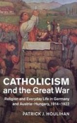 Catholicism And The Great War - Religion And Everyday Life In Germany And Austria-hungary 1914-1922 Hardcover