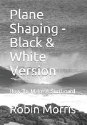 Plane Shaping - Black & White Version - How To Make A Surfboard Paperback