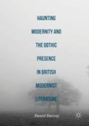 Haunting Modernity And The Gothic Presence In British Modernist Literature 2016 Hardcover