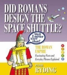 Well I Never Knew That Did Romans Design The Space Shuttle? - The Roman Empire - Fascinating Facts And Everyday Phrases Explained Hardcover