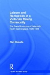 Leisure and Recreation in a Victorian Mining Community: The Social Economy of Leisure in North-East England, 1820 1914 Sport in the Global Society