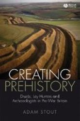 Creating Prehistory: Druids, Ley Hunters and Archaeologists in Pre-War Britain