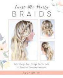 Twist Me Pretty Braids - 45 Step-by-step Tutorials For Beautiful Everyday Hairstyles Paperback