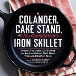 A Colander Cake Stand And My Grandfather& 39 S Iron Skillet - Today& 39 S Top Chefs On The Stories And Recipes Behind Their Most Treasured Kitchen Tools Hardcover