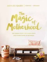 The Magic Of Motherhood - The Good Stuff The Hard Stuff And Everything In Between Hardcover