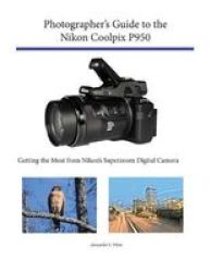 Photographer& 39 S Guide To The Nikon Coolpix P950 - Getting The Most From Nikon& 39 S Superzoom Digital Camera Paperback