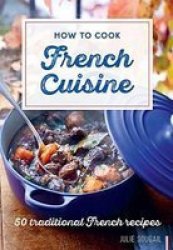 How To Cook French Cuisine: 50 Traditional Recipes