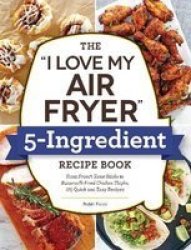 The I Love My Air Fryer 5-INGREDIENT Recipe Book - From Cinnamon Rolls To Parmesan-crusted Pork Chops 175 Quick And Easy Recipes Paperback