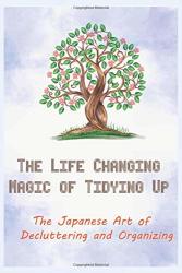 The Life Changing Magic Of Tidying Up: The Japanese Art Of Decluttering And Organizing: 5 Minutes A Day To Develop Gratitude Mindfulness And ... Life With Over 100 Checklists And Worksheets