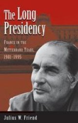 The Long Presidency - France in the Mitterrand Years, 1981-95