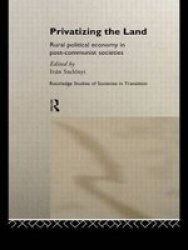 Privatizing the Land - Rural Political Economy in Post-communist and Socialist Societies
