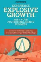 Experience Explosive Growth With Your Advertising Agency Business - Secrets To 10x Profits Leadership Innovation & Gaining An Unfair Advantage Paperback