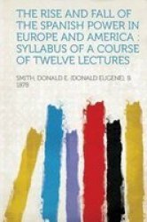 The Rise And Fall Of The Spanish Power In Europe And America - Syllabus Of A Course Of Twelve Lectures paperback