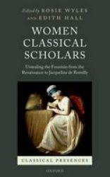 Women Classical Scholars - Unsealing The Fountain From The Renaissance To Jacqueline De Romilly Hardcover
