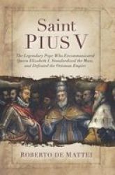 Saint Pius V - The Legendary Pope Who Excommunicated Queen Elizabeth I Standardized The Mass And Defeated The Ottoman Empire Paperback